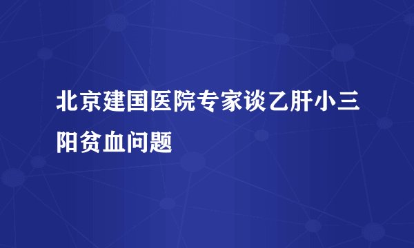 北京建国医院专家谈乙肝小三阳贫血问题