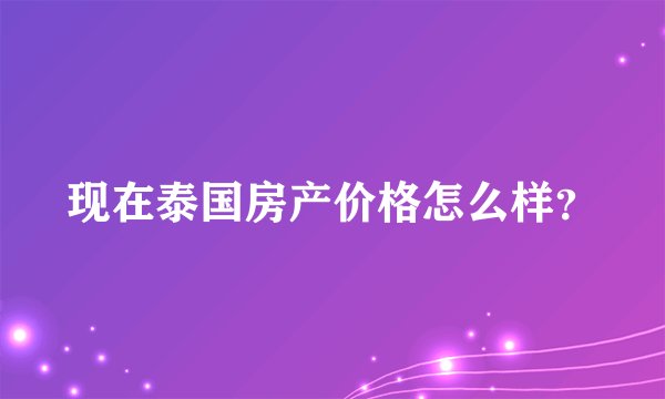 现在泰国房产价格怎么样?