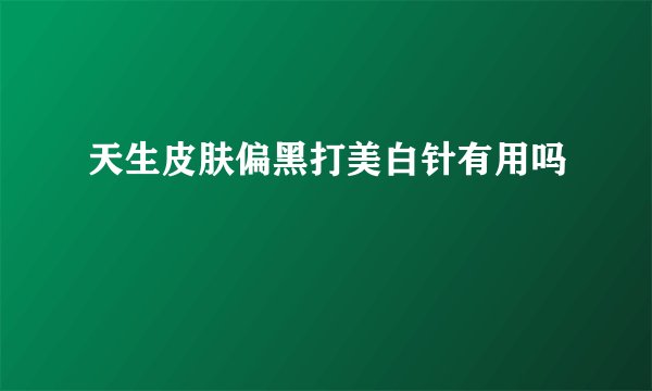天生皮肤偏黑打美白针有用吗