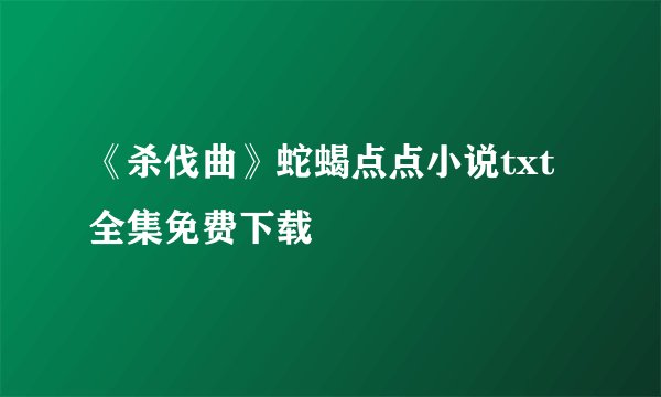 《杀伐曲》蛇蝎点点小说txt全集免费下载