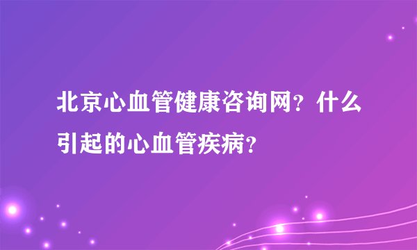北京心血管健康咨询网?什么引起的心血管疾病?