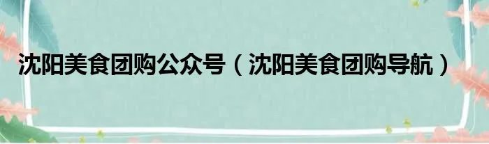 沈阳美食团购公众号（沈阳美食团购导航）