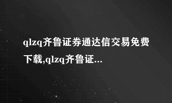qlzq齐鲁证券通达信交易免费下载,qlzq齐鲁证券同花顺免费下载,qlzq齐鲁证券通达信官方网站拜托各位大神