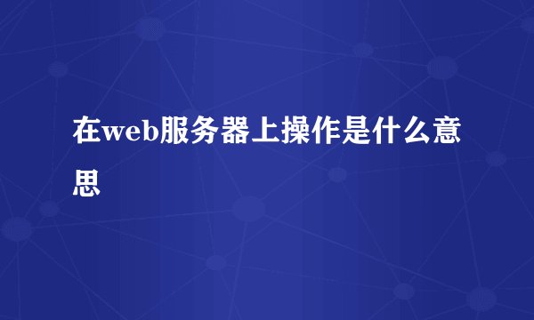 在web服务器上操作是什么意思