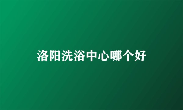 洛阳洗浴中心哪个好