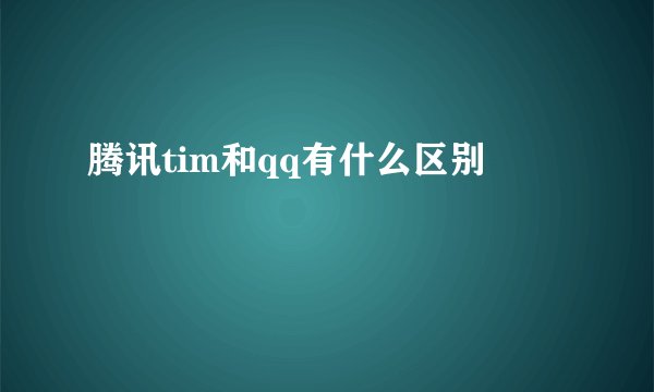 腾讯tim和qq有什么区别