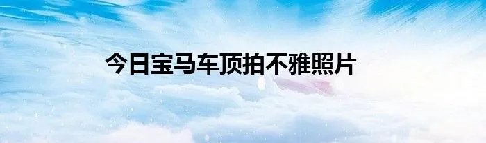 今日宝马车顶拍不雅照片