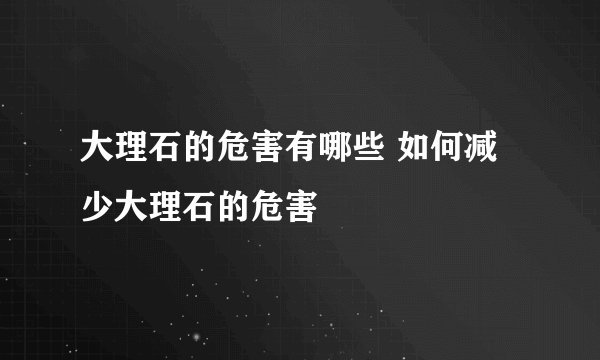 大理石的危害有哪些 如何减少大理石的危害