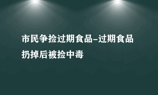 市民争捡过期食品-过期食品扔掉后被捡中毒