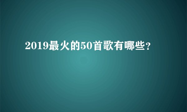 2019最火的50首歌有哪些？