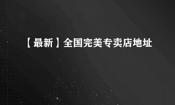 【最新】全国完美专卖店地址