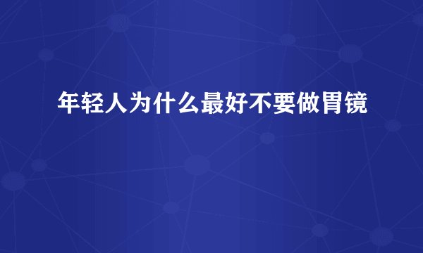 年轻人为什么最好不要做胃镜
