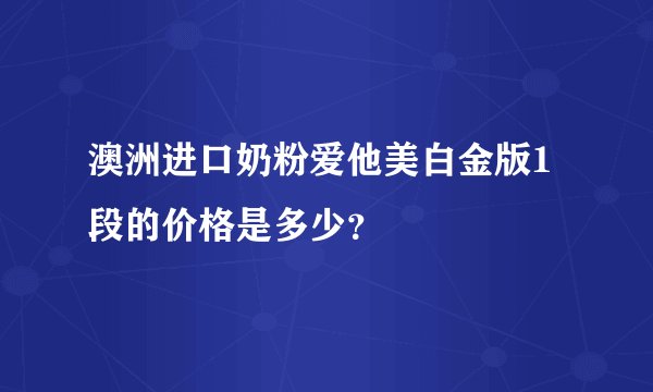 澳洲进口奶粉爱他美白金版1段的价格是多少？