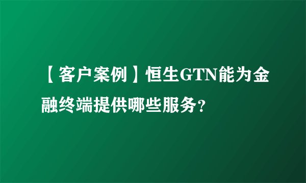 【客户案例】恒生GTN能为金融终端提供哪些服务？