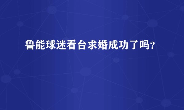 鲁能球迷看台求婚成功了吗？