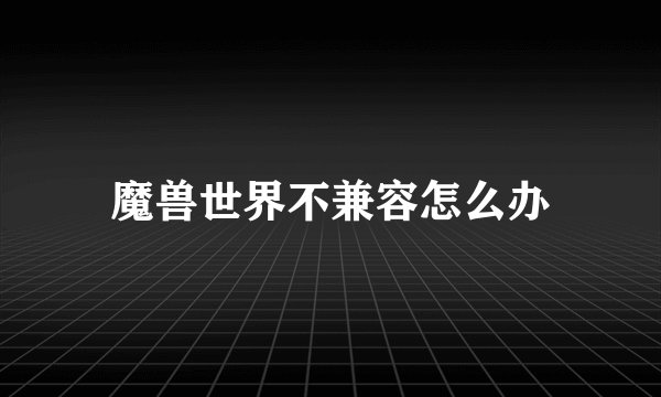 魔兽世界不兼容怎么办