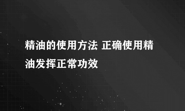 精油的使用方法 正确使用精油发挥正常功效