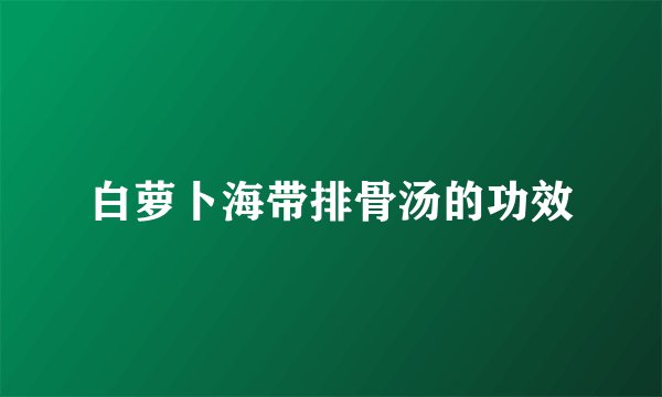 白萝卜海带排骨汤的功效