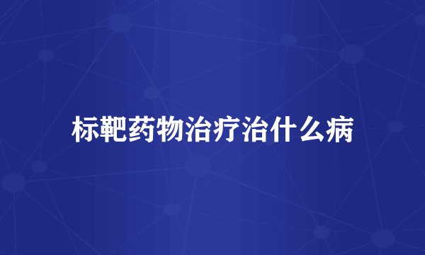 标靶药物治疗治什么病
