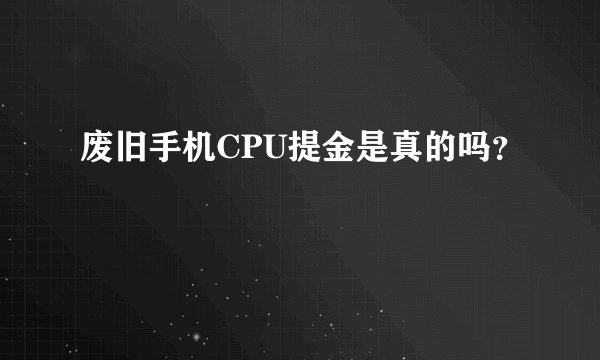 废旧手机CPU提金是真的吗？