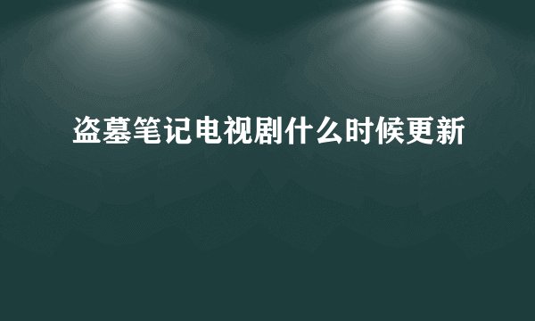 盗墓笔记电视剧什么时候更新