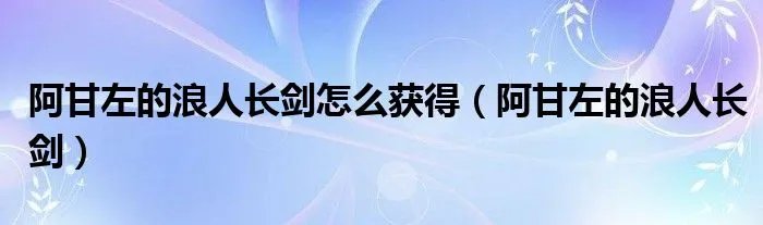 阿甘左的浪人长剑怎么获得（阿甘左的浪人长剑）