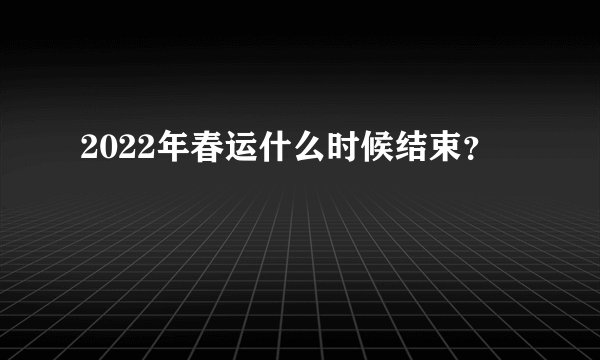 2022年春运什么时候结束？