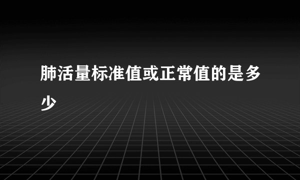 肺活量标准值或正常值的是多少