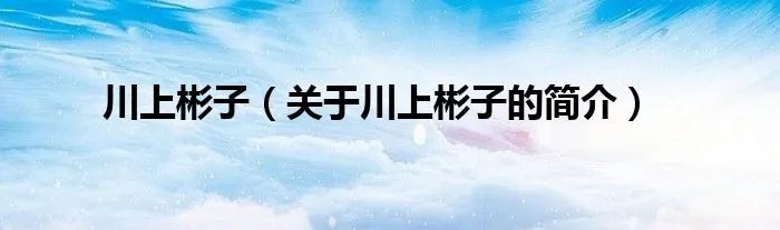 川上彬子（关于川上彬子的简介）