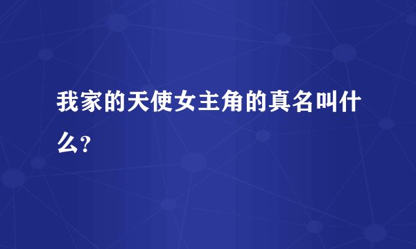 我家的天使女主角的真名叫什么？