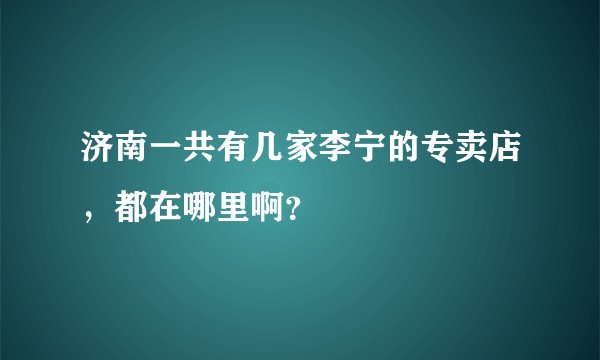 济南一共有几家李宁的专卖店，都在哪里啊？