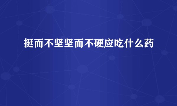 挺而不坚坚而不硬应吃什么药