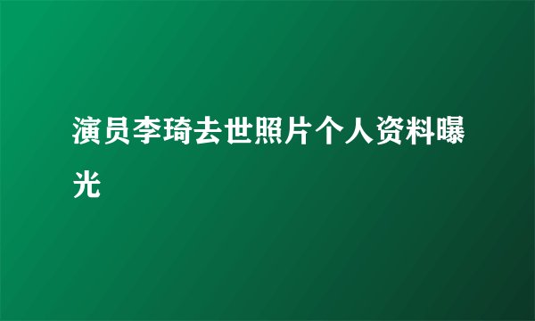 演员李琦去世照片个人资料曝光