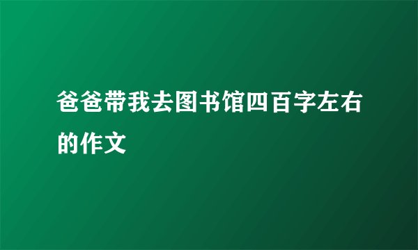 爸爸带我去图书馆四百字左右的作文