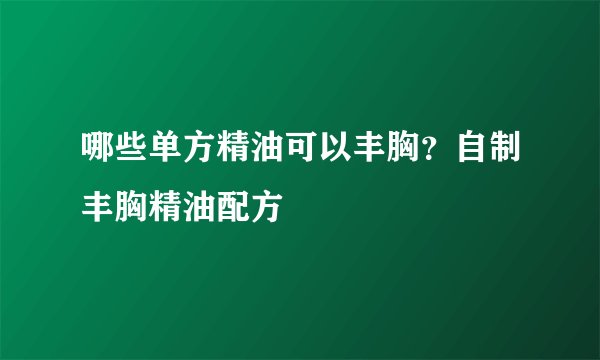 哪些单方精油可以丰胸？自制丰胸精油配方