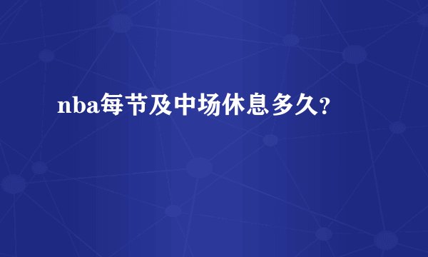nba每节及中场休息多久？
