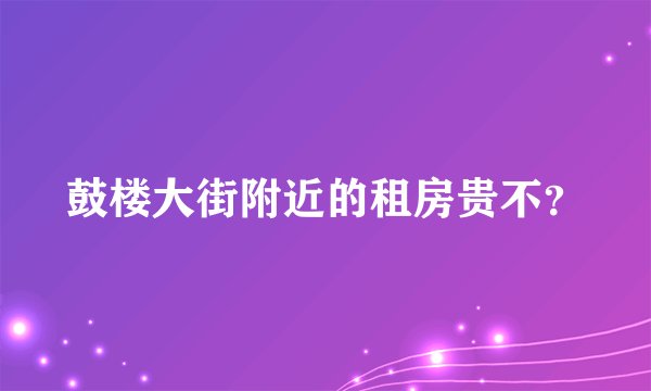 鼓楼大街附近的租房贵不？