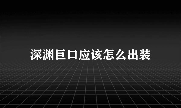 深渊巨口应该怎么出装