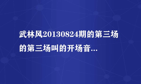 武林风20130824期的第三场的第三场叫的开场音乐叫什么？