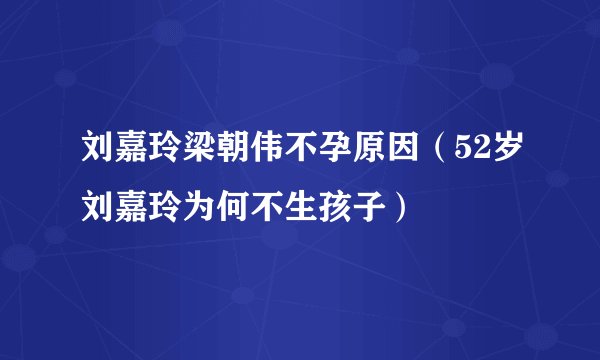 刘嘉玲梁朝伟不孕原因（52岁刘嘉玲为何不生孩子）