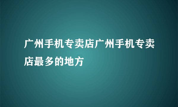 广州手机专卖店广州手机专卖店最多的地方