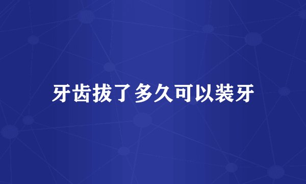 牙齿拔了多久可以装牙