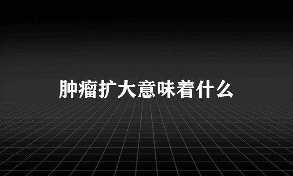 肿瘤扩大意味着什么
