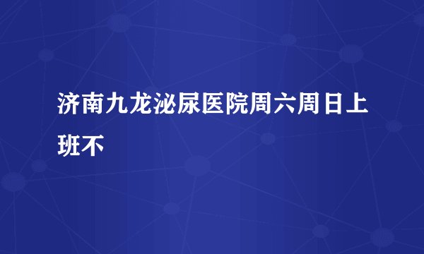 济南九龙泌尿医院周六周日上班不