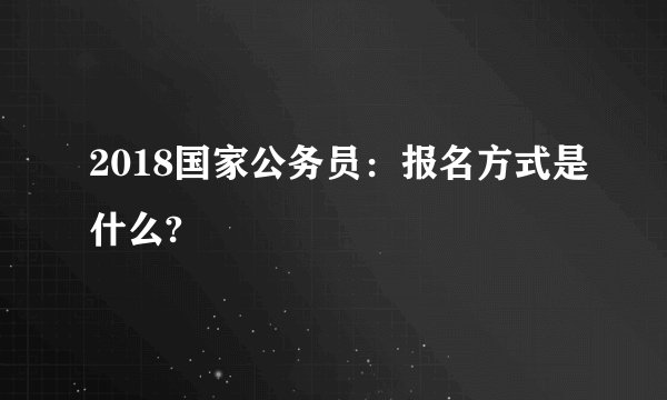 2018国家公务员：报名方式是什么?