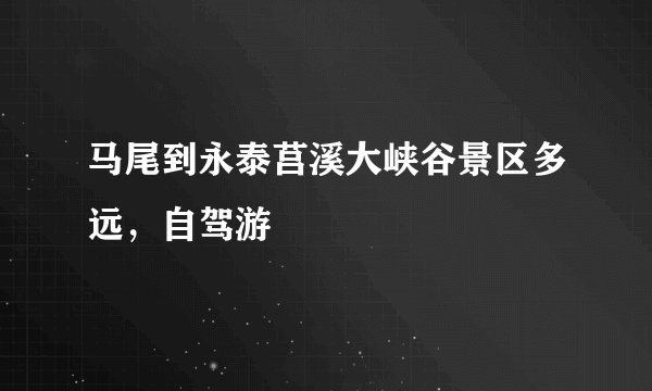 马尾到永泰莒溪大峡谷景区多远,自驾游