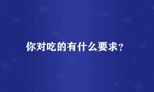 你对吃的有什么要求？