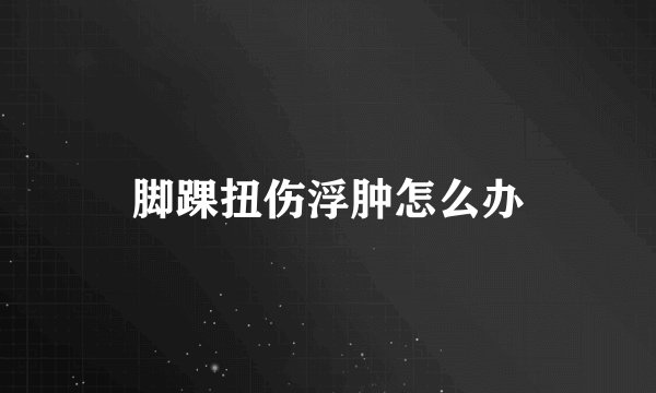 脚踝扭伤浮肿怎么办