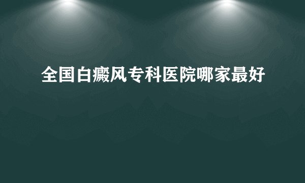 全国白癜风专科医院哪家最好