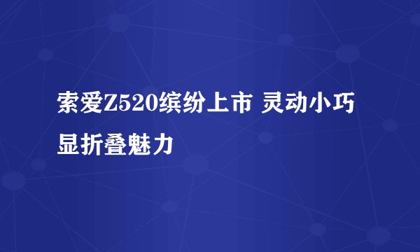 索爱Z520缤纷上市 灵动小巧显折叠魅力